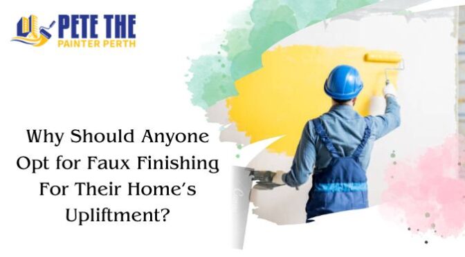 Why Should Anyone Opt for Faux Finishing for Their Home’s Upliftment?
