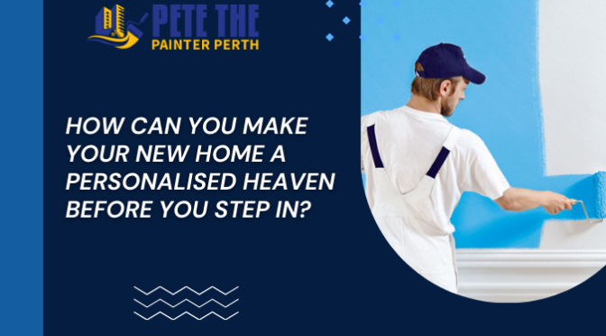 How Can You Make Your New Home a Personalised Heaven Before You Step In?